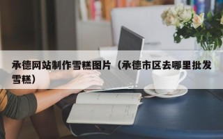黔西承德网站制作雪糕图片（承德市区去哪里批发雪糕）