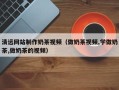 黔西清远网站制作奶茶视频（做奶茶视频,学做奶茶,做奶茶的视频）