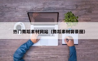 黔西热门舞蹈素材网站（舞蹈素材背景图）