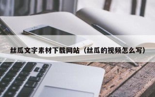 黔西丝瓜文字素材下载网站（丝瓜的视频怎么写）