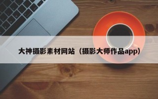黔西大神摄影素材网站（摄影大师作品app）