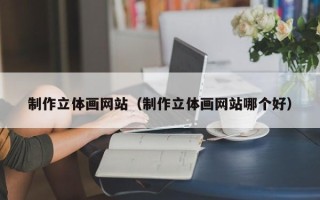 黔西制作立体画网站（制作立体画网站哪个好）